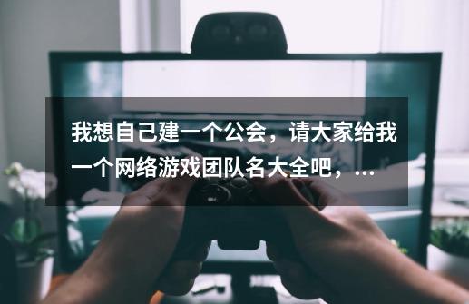我想自己建一个公会，请大家给我一个网络游戏团队名大全吧，我看看什么名字霸气-第1张-游戏信息-龙启网