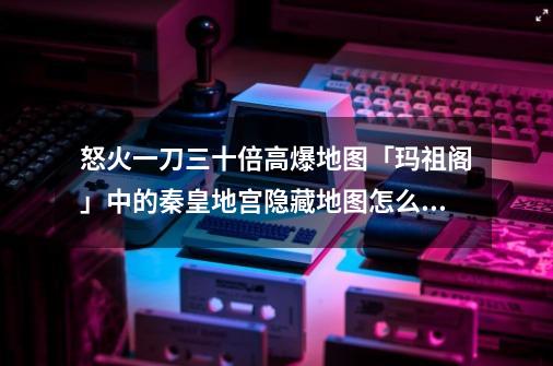 怒火一刀三十倍高爆地图「玛祖阁」中的秦皇地宫隐藏地图怎么进入-第1张-游戏信息-龙启网