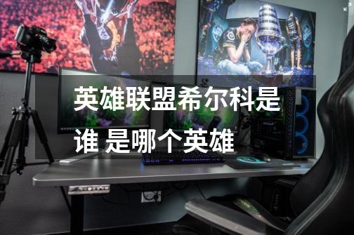 英雄联盟希尔科是谁 是哪个英雄-第1张-游戏信息-龙启网