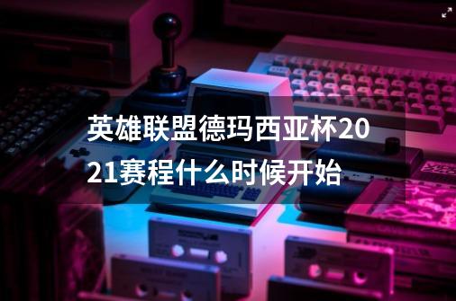英雄联盟德玛西亚杯2021赛程什么时候开始-第1张-游戏信息-龙启网