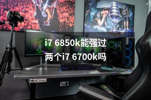 i7 6850k能强过两个i7 6700k吗-第1张-游戏信息-龙启网