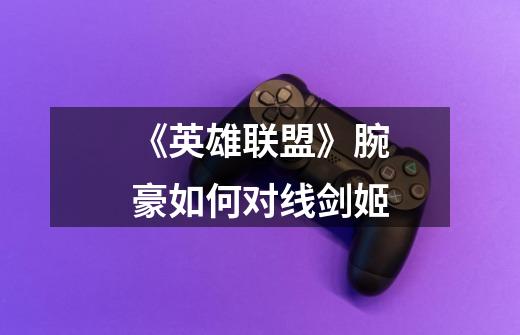《英雄联盟》腕豪如何对线剑姬-第1张-游戏信息-龙启网