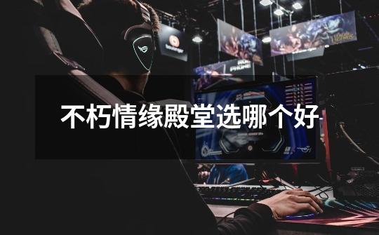 不朽情缘殿堂选哪个好-第1张-游戏信息-龙启网