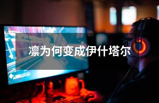 凛为何变成伊什塔尔-第1张-游戏信息-龙启网