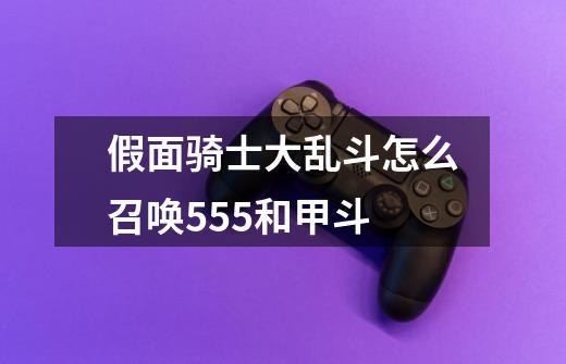 假面骑士大乱斗怎么召唤555和甲斗-第1张-游戏信息-龙启网