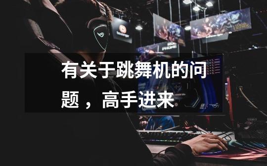 有关于跳舞机的问题 ，高手进来-第1张-游戏信息-龙启网