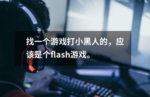 找一个游戏打小黑人的，应该是个flash游戏。-第1张-游戏信息-龙启网
