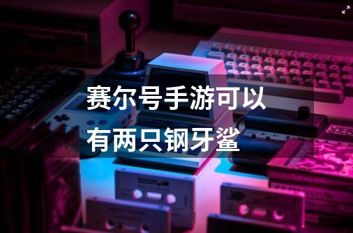 赛尔号手游可以有两只钢牙鲨-第1张-游戏信息-龙启网