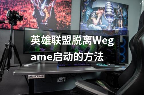 英雄联盟脱离Wegame启动的方法-第1张-游戏信息-龙启网