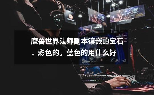 魔兽世界法师副本镶嵌的宝石，彩色的。蓝色的用什么好-第1张-游戏信息-龙启网