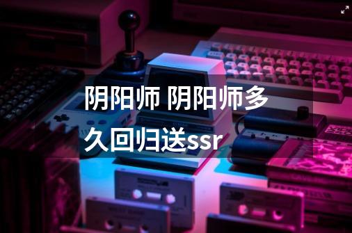 阴阳师 阴阳师多久回归送ssr-第1张-游戏信息-龙启网