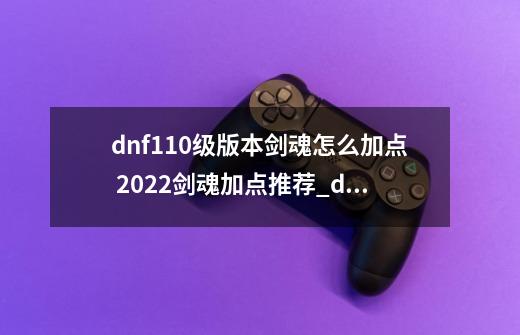 dnf110级版本剑魂怎么加点 2022剑魂加点推荐_dnf风神110加点-第1张-游戏信息-龙启网