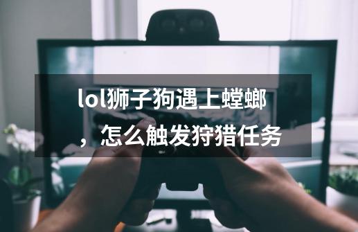 lol狮子狗遇上螳螂，怎么触发狩猎任务-第1张-游戏信息-龙启网