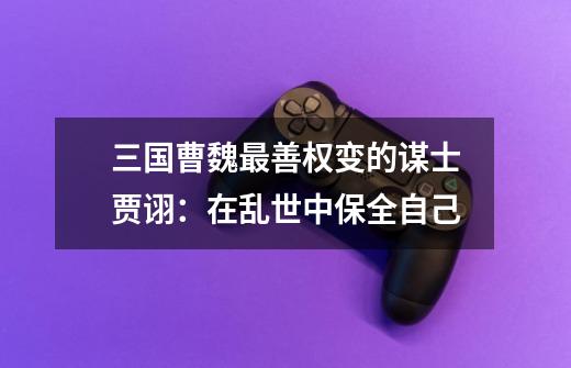 三国曹魏最善权变的谋士贾诩:在乱世中保全自己-第1张-游戏信息-龙启网