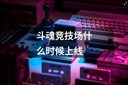 斗魂竞技场什么时候上线-第1张-游戏信息-龙启网