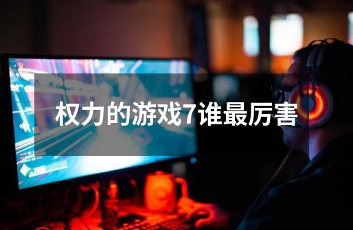 权力的游戏7谁最厉害-第1张-游戏信息-龙启网