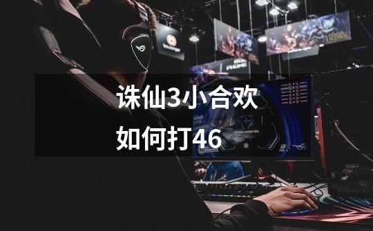 诛仙3小合欢如何打46-第1张-游戏信息-龙启网
