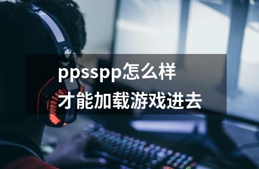 ppsspp怎么样才能加载游戏进去-第1张-游戏信息-龙启网