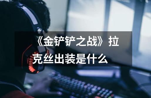 《金铲铲之战》拉克丝出装是什么-第1张-游戏信息-龙启网
