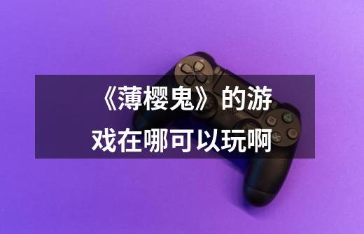 《薄樱鬼》的游戏在哪可以玩啊-第1张-游戏信息-龙启网