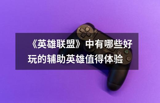 《英雄联盟》中有哪些好玩的辅助英雄值得体验-第1张-游戏信息-龙启网
