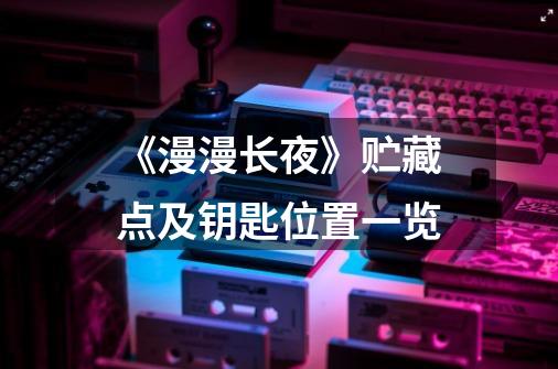 《漫漫长夜》贮藏点及钥匙位置一览-第1张-游戏信息-龙启网