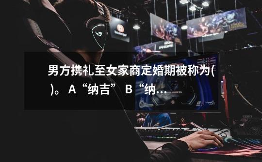 男方携礼至女家商定婚期被称为( )。 A.“纳吉” B.“纳征” C.“问名” D.“请期”-第1张-游戏信息-龙启网