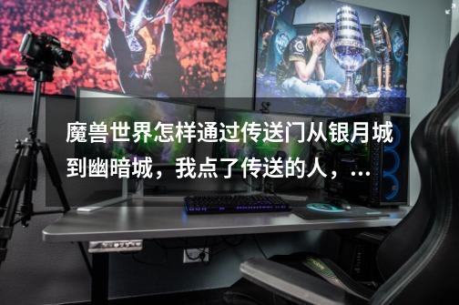 魔兽世界怎样通过传送门从银月城到幽暗城，我点了传送的人，可以他说我没有掌握传送的天赋-第1张-游戏信息-龙启网