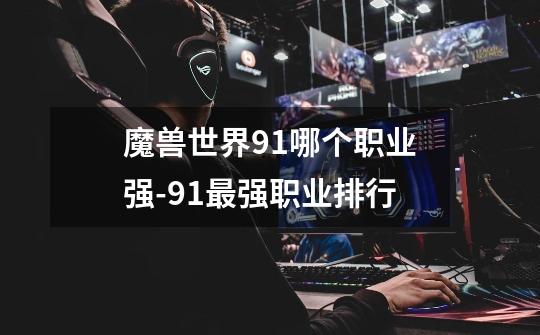 魔兽世界9.1哪个职业强-9.1最强职业排行-第1张-游戏信息-龙启网