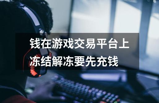 钱在游戏交易平台上冻结解冻要先充钱-第1张-游戏信息-龙启网