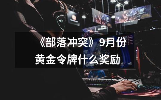 《部落冲突》9月份黄金令牌什么奖励-第1张-游戏信息-龙启网
