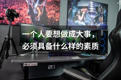一个人要想做成大事,必须具备什么样的素质-第1张-游戏信息-龙启网