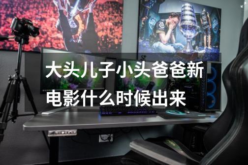 大头儿子小头爸爸新电影什么时候出来-第1张-游戏信息-龙启网
