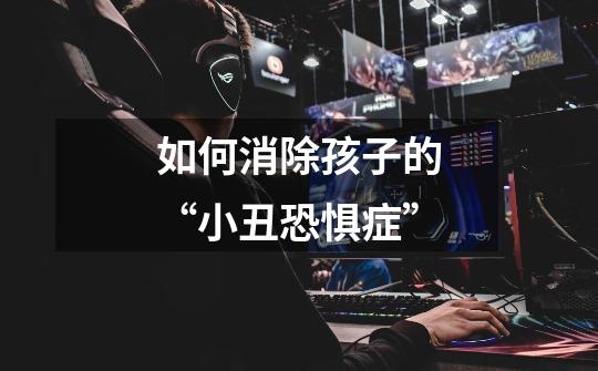 如何消除孩子的“小丑恐惧症”-第1张-游戏信息-龙启网