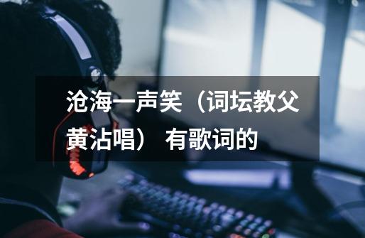 沧海一声笑（词坛教父黄沾唱） 有歌词的-第1张-游戏信息-龙启网