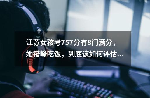 江苏女孩考757分有8门满分,她错峰吃饭,到底该如何评估勤奋的作用-第1张-游戏信息-龙启网