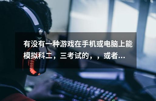 有没有一种游戏在手机或电脑上能模拟科二，三考试的，，或者相关类似的都可以。-第1张-游戏信息-龙启网