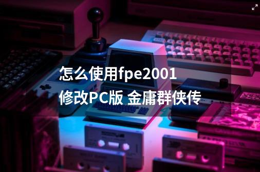 怎么使用fpe2001修改PC版 金庸群侠传-第1张-游戏信息-龙启网