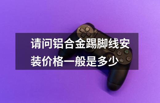 请问铝合金踢脚线安装价格一般是多少-第1张-游戏信息-龙启网