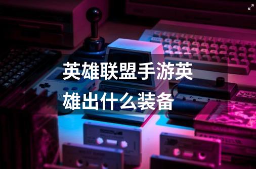 英雄联盟手游英雄出什么装备-第1张-游戏信息-龙启网