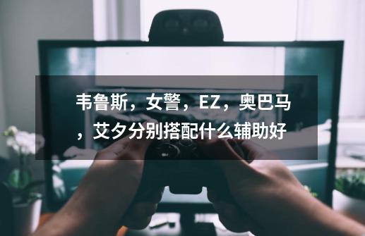 韦鲁斯，女警，EZ，奥巴马，艾夕分别搭配什么辅助好-第1张-游戏信息-龙启网
