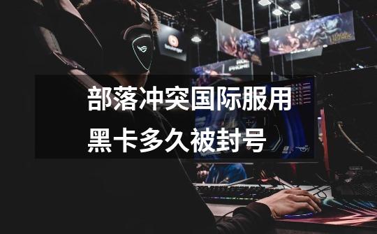 部落冲突国际服用黑卡多久被封号-第1张-游戏信息-龙启网