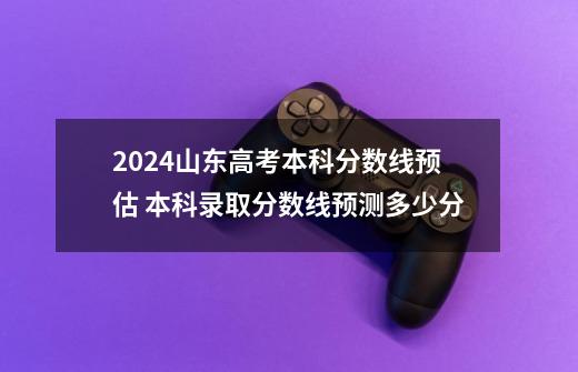 2024山东高考本科分数线预估 本科录取分数线预测多少分-第1张-游戏信息-龙启网