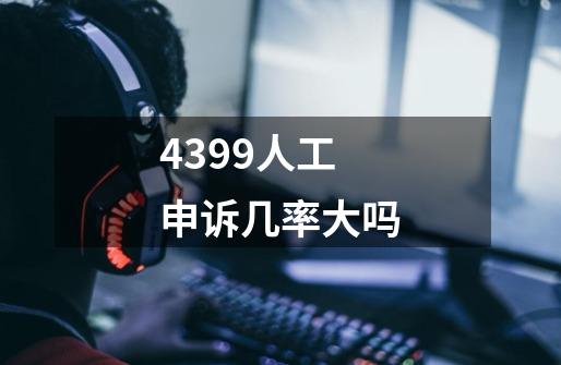 4399人工申诉几率大吗-第1张-游戏信息-龙启网