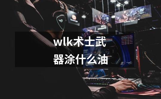 wlk术士武器涂什么油-第1张-游戏信息-龙启网