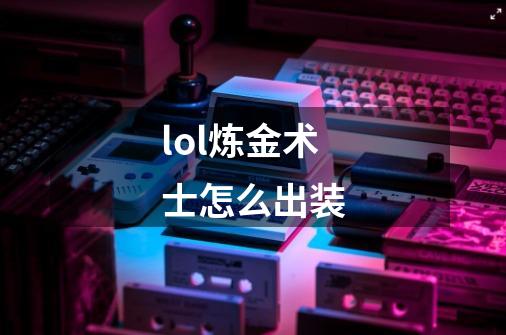 lol炼金术士怎么出装-第1张-游戏信息-龙启网