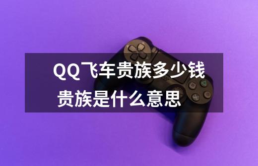 QQ飞车贵族多少钱 贵族是什么意思-第1张-游戏信息-龙启网