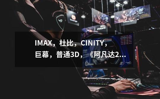 IMAX,杜比,CINITY,巨幕,普通3D,《阿凡达2》到底要怎么选-第1张-游戏信息-龙启网