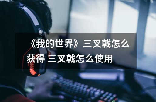 《我的世界》三叉戟怎么获得 三叉戟怎么使用-第1张-游戏信息-龙启网