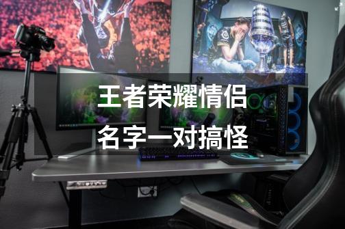 王者荣耀情侣名字一对搞怪-第1张-游戏信息-龙启网